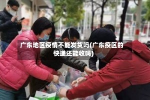 广东地区疫情不能发货吗(广东疫区的快递还能收吗)