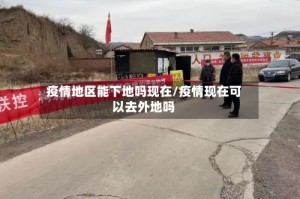 疫情地区能下地吗现在/疫情现在可以去外地吗