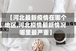 【河北最新疫情在哪个地区,河北疫情最新情况哪里最严重】
