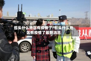 包头什么地区有疫情了/包头什么地区有疫情了最新消息