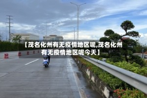 【茂名化州有无疫情地区呢,茂名化州有无疫情地区呢今天】