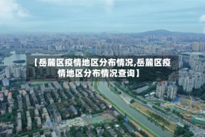 【岳麓区疫情地区分布情况,岳麓区疫情地区分布情况查询】