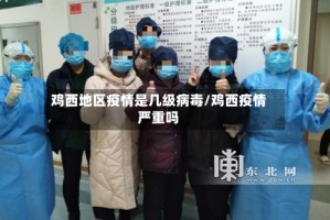 鸡西地区疫情是几级病毒/鸡西疫情严重吗