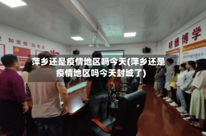 萍乡还是疫情地区吗今天(萍乡还是疫情地区吗今天封城了)