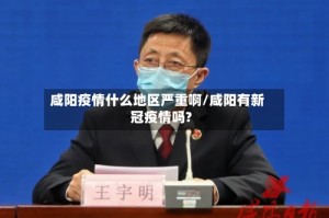 咸阳疫情什么地区严重啊/咸阳有新冠疫情吗?