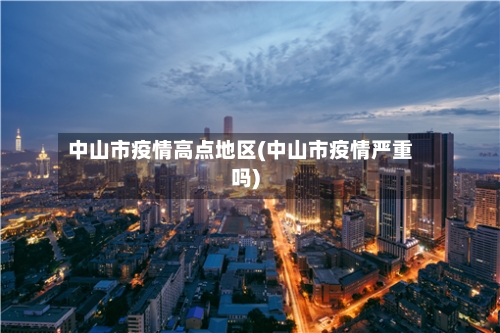 中山市疫情高点地区(中山市疫情严重吗)-第2张图片