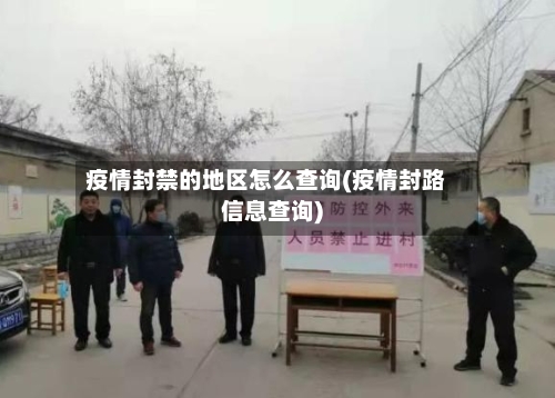 疫情封禁的地区怎么查询(疫情封路信息查询)-第1张图片