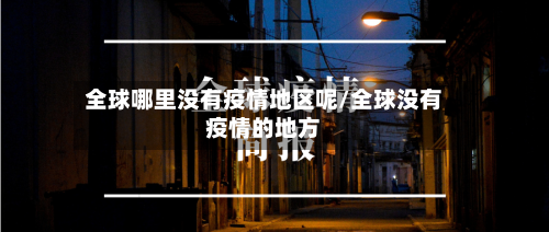 全球哪里没有疫情地区呢/全球没有疫情的地方-第1张图片