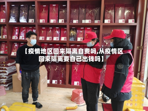 【疫情地区回来隔离自费吗,从疫情区回来隔离要自己出钱吗】-第2张图片