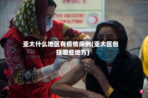 亚太什么地区有疫情病例(亚太区包括哪些地方)-第1张图片