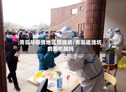 青岛非疫情地区回潍坊/青岛返潍坊的要核酸吗-第1张图片