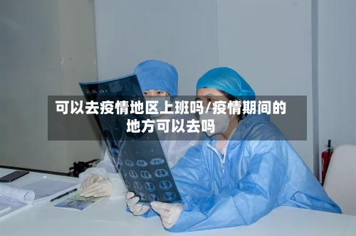 可以去疫情地区上班吗/疫情期间的地方可以去吗-第1张图片