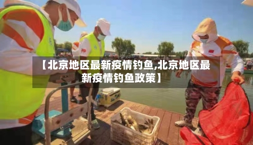 【北京地区最新疫情钓鱼,北京地区最新疫情钓鱼政策】-第2张图片
