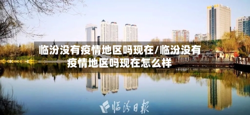 临汾没有疫情地区吗现在/临汾没有疫情地区吗现在怎么样-第1张图片