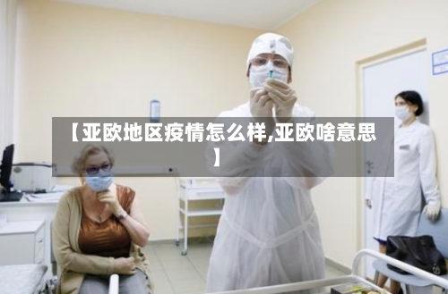 【亚欧地区疫情怎么样,亚欧啥意思】-第1张图片
