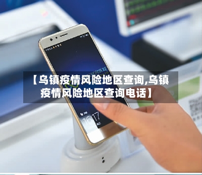 【乌镇疫情风险地区查询,乌镇疫情风险地区查询电话】-第1张图片