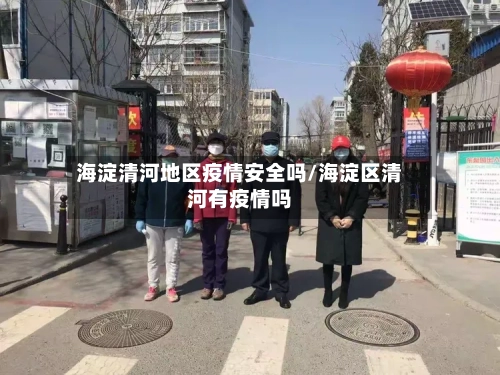 海淀清河地区疫情安全吗/海淀区清河有疫情吗-第2张图片