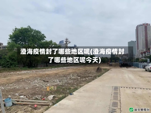 澄海疫情封了哪些地区呢(澄海疫情封了哪些地区呢今天)-第1张图片