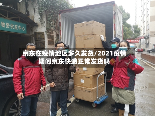 京东在疫情地区多久发货/2021疫情期间京东快递正常发货吗-第1张图片