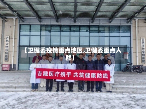 【卫健委疫情重点地区,卫健委重点人群】-第1张图片