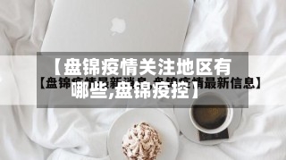 【盘锦疫情关注地区有哪些,盘锦疫控】-第1张图片