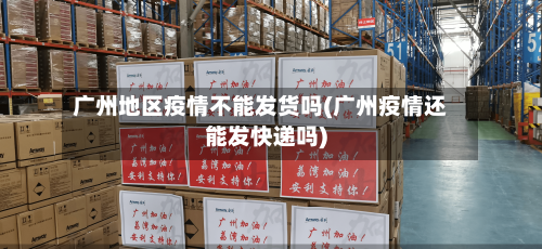 广州地区疫情不能发货吗(广州疫情还能发快递吗)-第3张图片