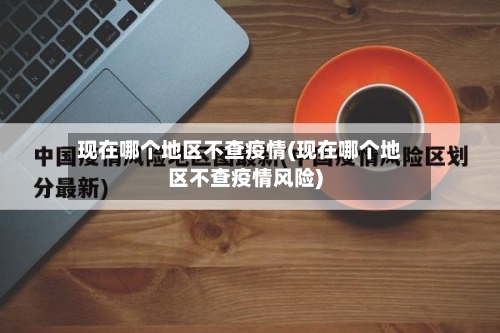 现在哪个地区不查疫情(现在哪个地区不查疫情风险)-第1张图片