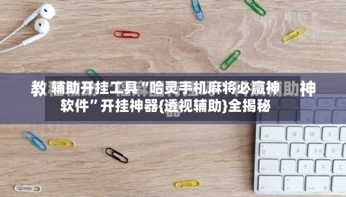 辅助开挂工具“哈灵手机麻将必赢神软件”开挂神器{透视辅助}全揭秘-第2张图片