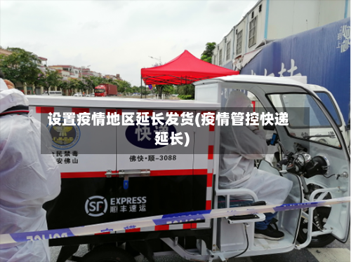 设置疫情地区延长发货(疫情管控快递延长)-第2张图片