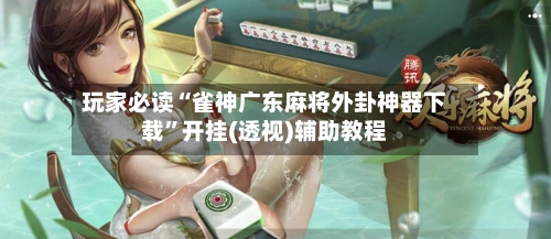 玩家必读“雀神广东麻将外卦神器下载”开挂(透视)辅助教程-第2张图片