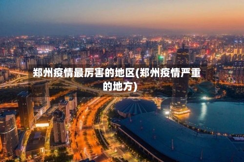 郑州疫情最厉害的地区(郑州疫情严重的地方)-第2张图片