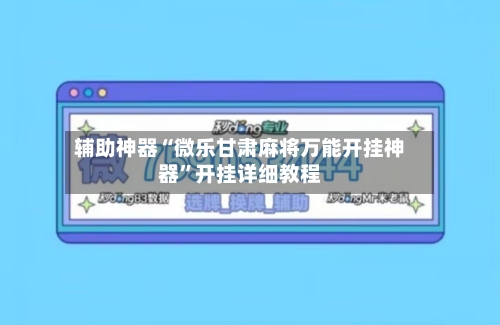 辅助神器“微乐甘肃麻将万能开挂神器”开挂详细教程-第1张图片