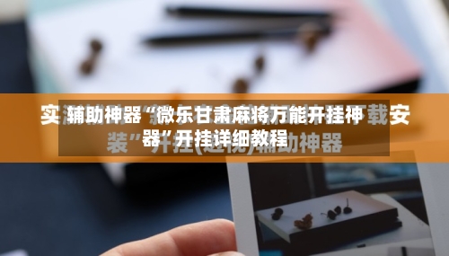 辅助神器“微乐甘肃麻将万能开挂神器	”开挂详细教程-第2张图片