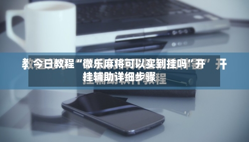 今日教程“微乐麻将可以买到挂吗”开挂辅助详细步骤-第3张图片