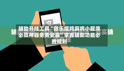 辅助开挂工具“微乐捉鸡麻将小程序必赢神器免费安装	”掌握辅助功能必胜规则-第1张图片