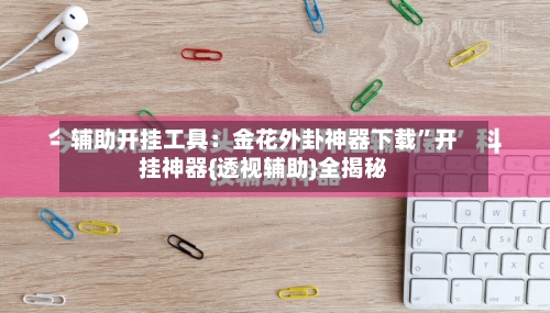 辅助开挂工具：金花外卦神器下载”开挂神器{透视辅助}全揭秘-第3张图片