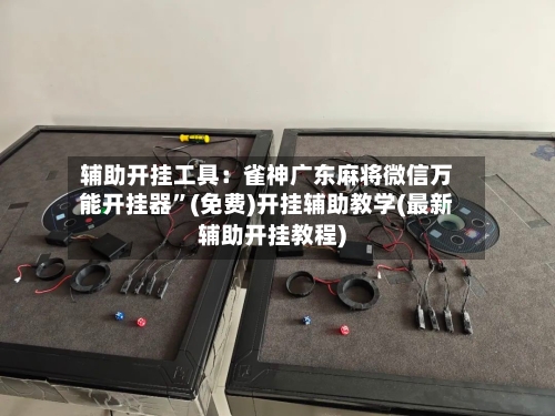 辅助开挂工具：雀神广东麻将微信万能开挂器”(免费)开挂辅助教学(最新辅助开挂教程)-第1张图片
