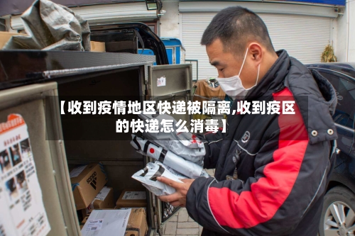 【收到疫情地区快递被隔离,收到疫区的快递怎么消毒】-第1张图片