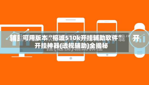 可用版本“榕城510k开挂辅助软件	”开挂神器{透视辅助}全揭秘-第1张图片