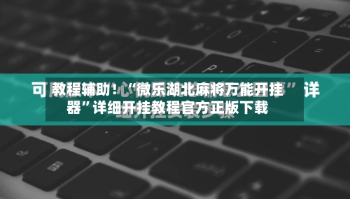 教程辅助！“微乐湖北麻将万能开挂器”详细开挂教程官方正版下载-第1张图片