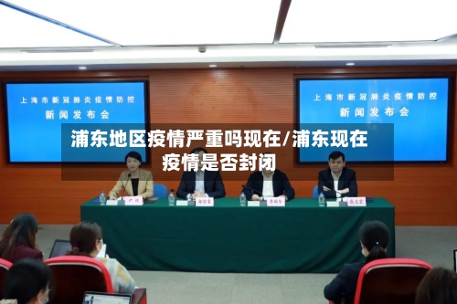 浦东地区疫情严重吗现在/浦东现在疫情是否封闭-第2张图片