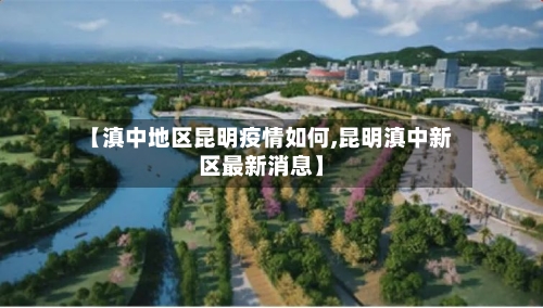 【滇中地区昆明疫情如何,昆明滇中新区最新消息】-第2张图片