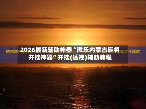 2026最新辅助神器“微乐内蒙古麻将开挂神器	”开挂(透视)辅助教程-第2张图片
