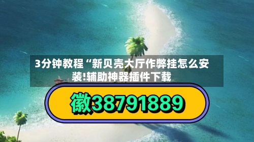 3分钟教程“新贝壳大厅作弊挂怎么安装!辅助神器插件下载-第2张图片