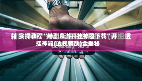 实操教程“赫麒众游开挂神器下载	”开挂神器{透视辅助}全揭秘-第2张图片