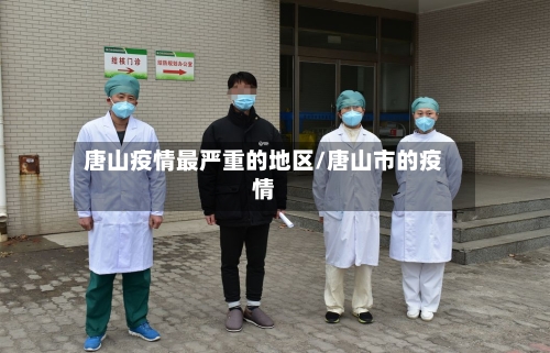 唐山疫情最严重的地区/唐山市的疫情-第2张图片