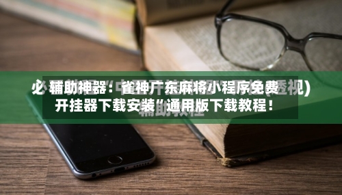辅助神器：雀神广东麻将小程序免费开挂器下载安装”通用版下载教程！-第1张图片