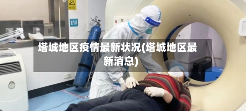 塔城地区疫情最新状况(塔城地区最新消息)-第1张图片