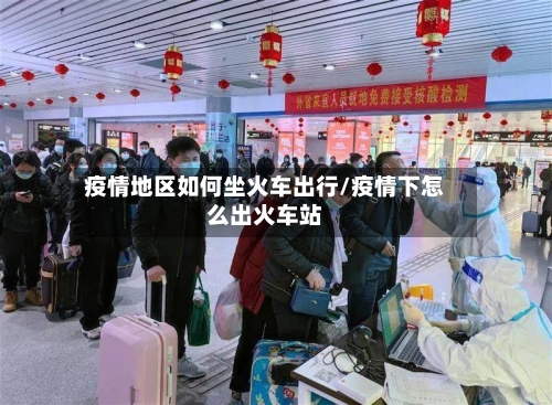 疫情地区如何坐火车出行/疫情下怎么出火车站-第1张图片