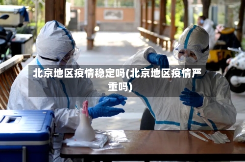 北京地区疫情稳定吗(北京地区疫情严重吗)-第2张图片